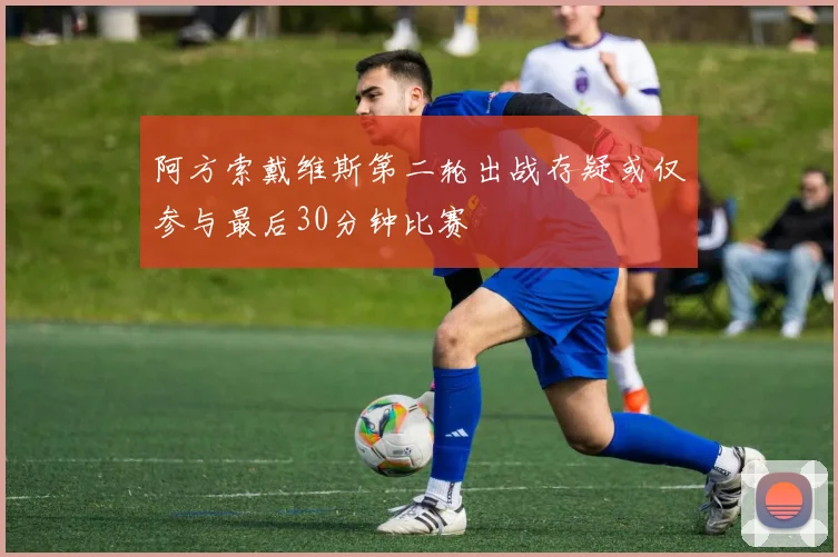 阿方索戴维斯第二轮出战存疑或仅参与最后30分钟比赛