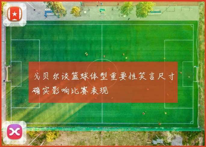 戈贝尔谈篮球体型重要性笑言尺寸确实影响比赛表现