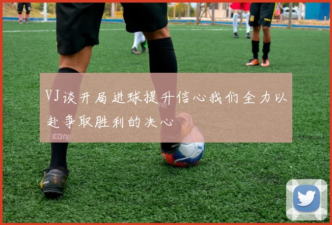 VJ谈开局进球提升信心我们全力以赴争取胜利的决心