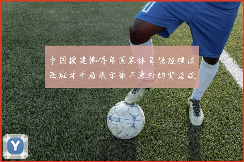 中国援建佛得角国家体育场经理谈西班牙平局表示毫不意外的背后故事