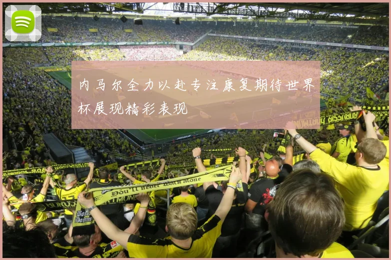 内马尔全力以赴专注康复期待世界杯展现精彩表现