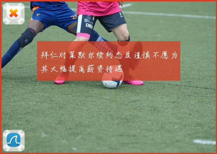 拜仁对莱默尔续约态度谨慎不愿为其大幅提高薪资待遇