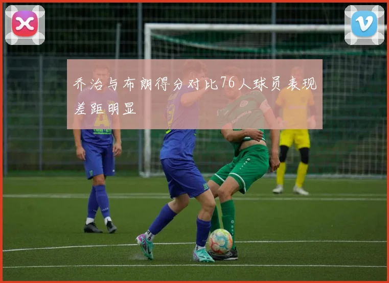 乔治与布朗得分对比76人球员表现差距明显
