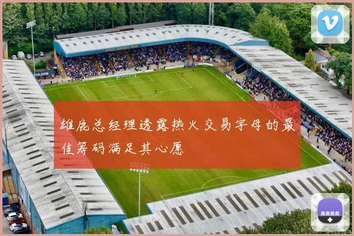 雄鹿总经理透露热火交易字母的最佳筹码满足其心愿