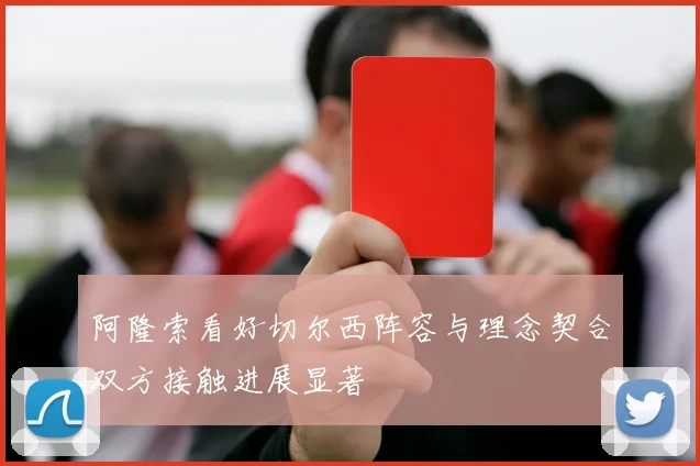 阿隆索看好切尔西阵容与理念契合双方接触进展显著