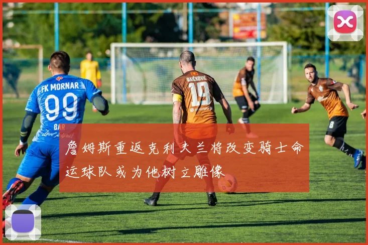 詹姆斯重返克利夫兰将改变骑士命运球队或为他树立雕像