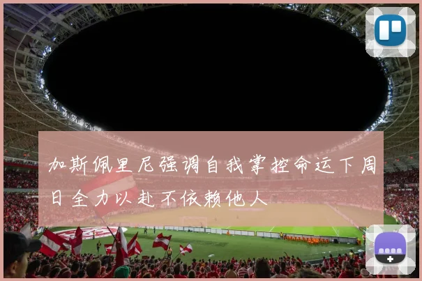 加斯佩里尼强调自我掌控命运下周日全力以赴不依赖他人