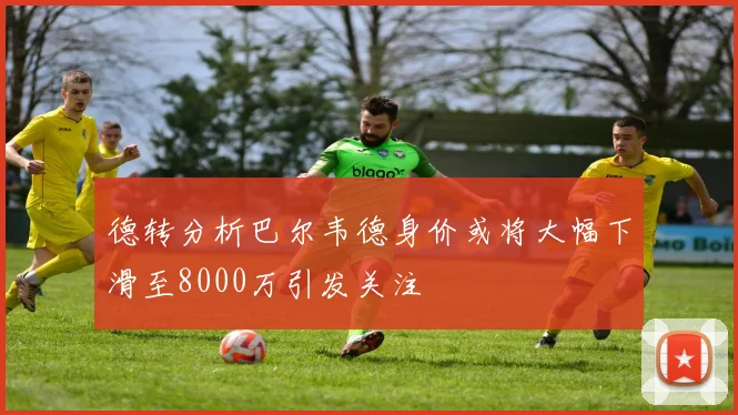 德转分析巴尔韦德身价或将大幅下滑至8000万引发关注